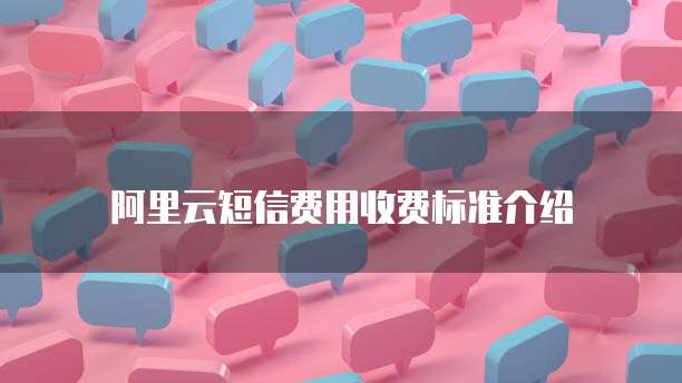 阿里云短信费用收费标准介绍