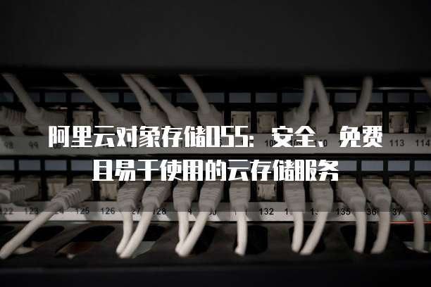 阿里云对象存储OSS:安全、免费且易于使用的云存储服务