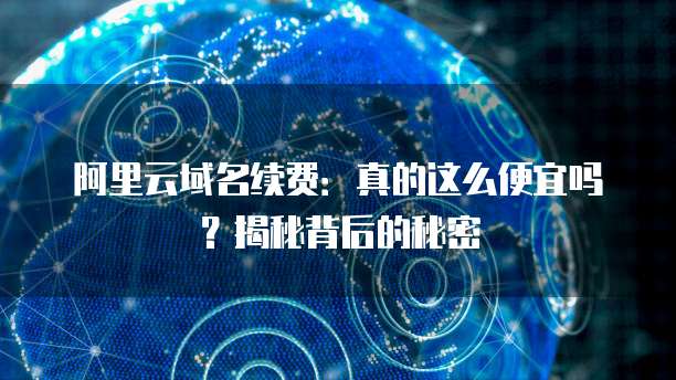 阿里云域名续费:真的这么便宜吗?揭秘背后的秘密