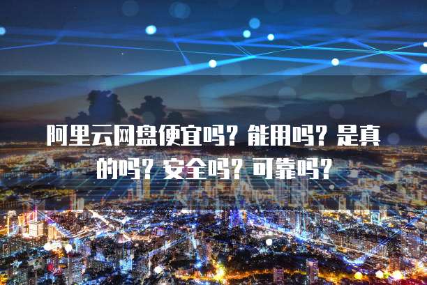 阿里云网盘便宜吗?能用吗?是真的吗?安全吗?可靠吗?