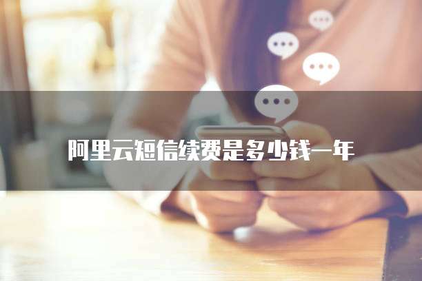 阿里云短信续费是多少钱一年