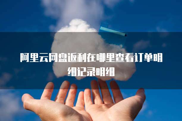 阿里云网盘返利在哪里查看订单明细记录明细