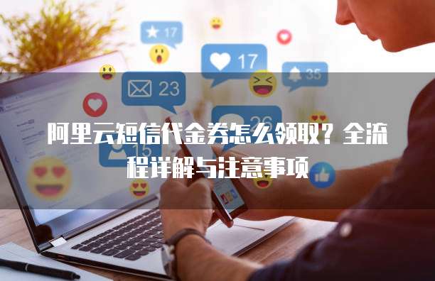 阿里云短信代金券怎么领取?全流程详解与注意事项