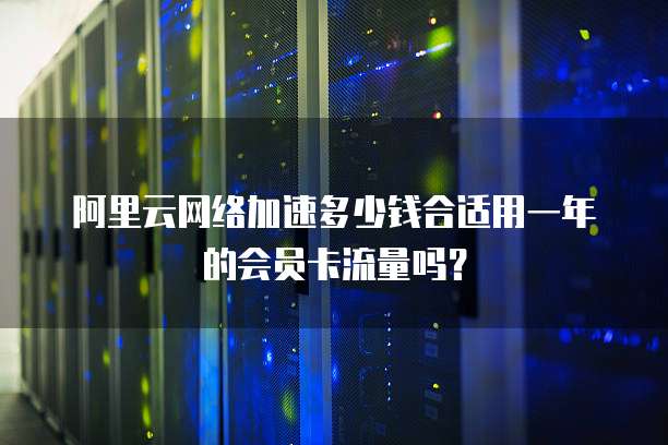 阿里云网络加速多少钱合适用一年的会员卡流量吗?