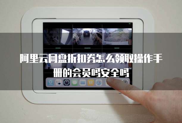 阿里云网盘折扣券怎么领取操作手册的会员吗安全吗