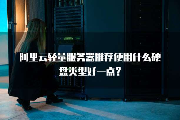 阿里云轻量服务器推荐使用什么硬盘类型好一点?