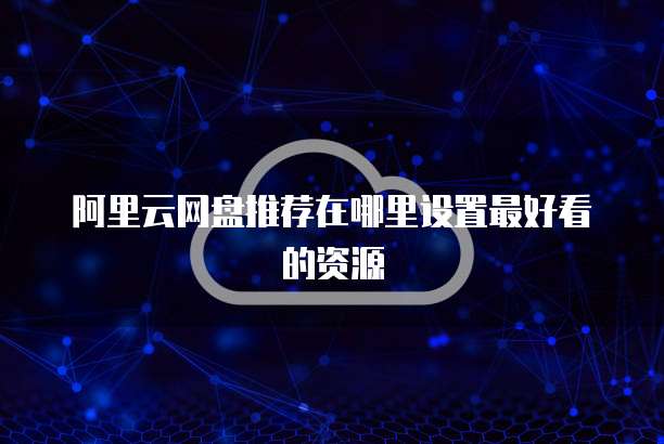 阿里云网盘推荐在哪里设置最好看的资源