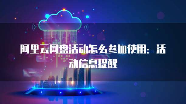 阿里云网盘活动怎么参加使用:活动信息提醒
