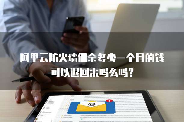 阿里云防火墙佣金多少一个月的钱可以退回来吗么吗?