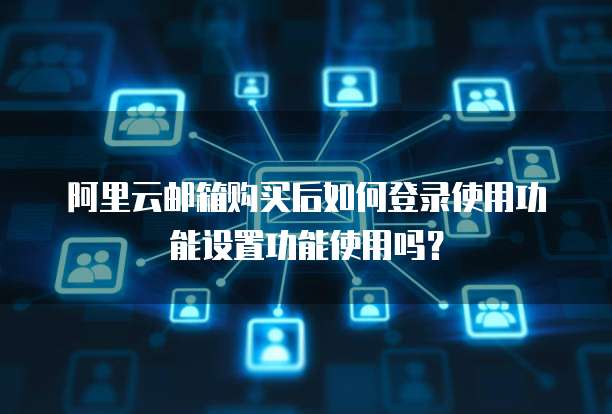 阿里云邮箱购买后如何登录使用功能设置功能使用吗?