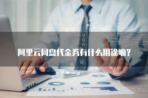 阿里云网盘代金券有什么用途嘛?
