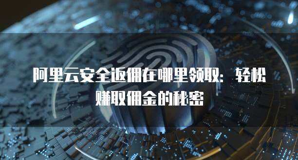 阿里云安全返佣在哪里领取:轻松赚取佣金的秘密