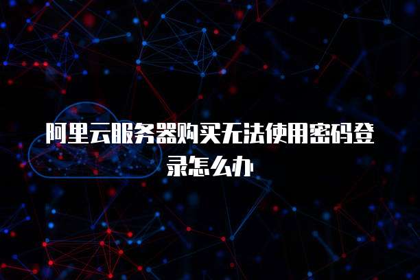 阿里云服务器购买无法使用密码登录怎么办
