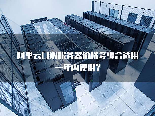阿里云CDN服务器价格多少合适用一年内使用?