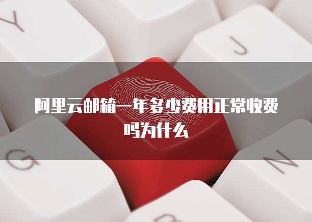 阿里云邮箱一年多少费用正常收费吗为什么