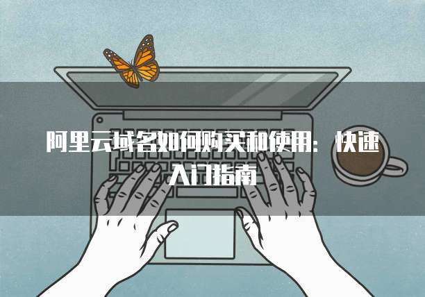 阿里云域名如何购买和使用:快速入门指南