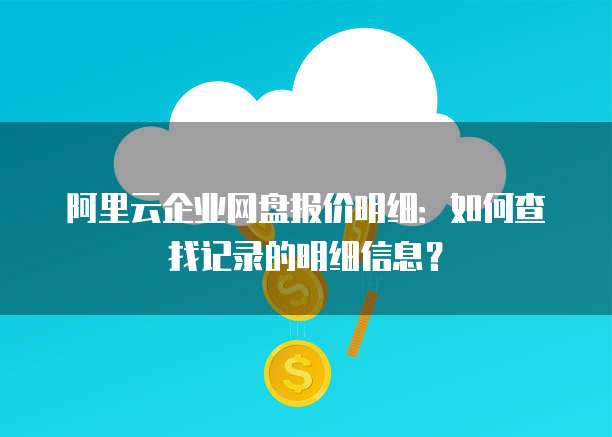 阿里云企业网盘报价明细:如何查找记录的明细信息?