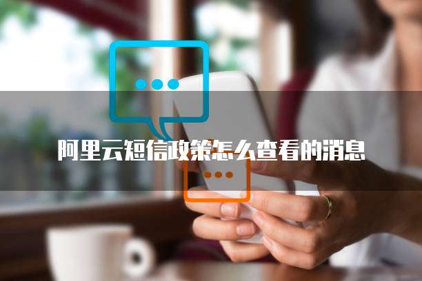 阿里云短信政策怎么查看的消息