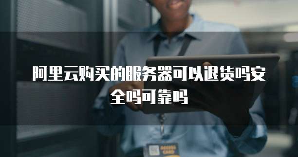 阿里云购买的服务器可以退货吗安全吗可靠吗