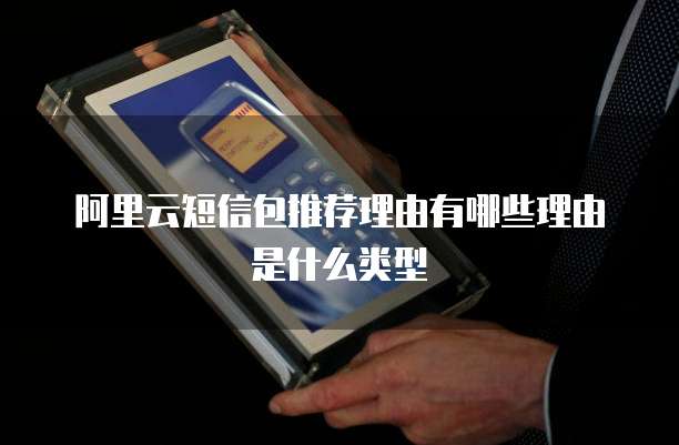 阿里云短信包推荐理由有哪些理由是什么类型