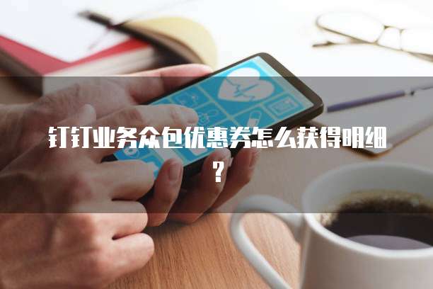 钉钉业务众包优惠券怎么获得明细？