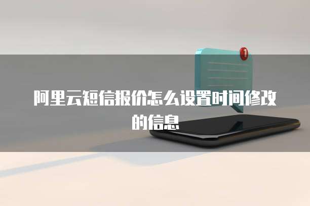 阿里云短信报价怎么设置时间修改的信息
