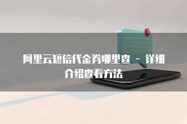 阿里云短信代金券哪里查 - 详细介绍查看方法