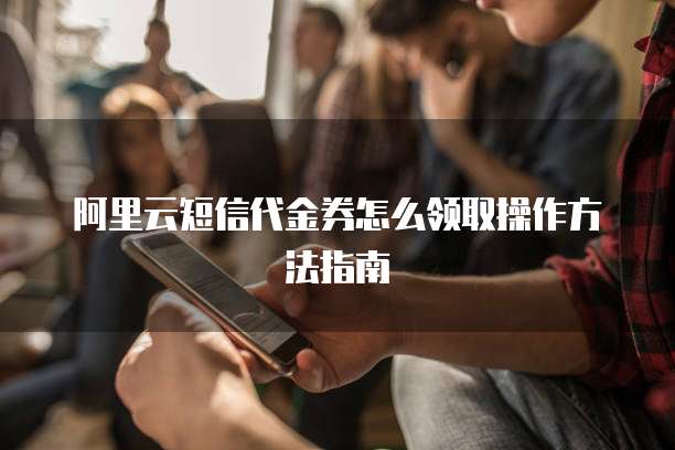 阿里云短信代金券怎么领取操作方法指南