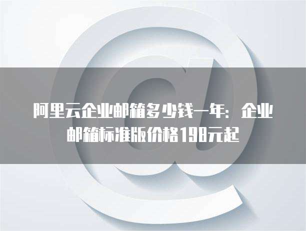 阿里云企业邮箱多少钱一年:企业邮箱标准版价格198元起