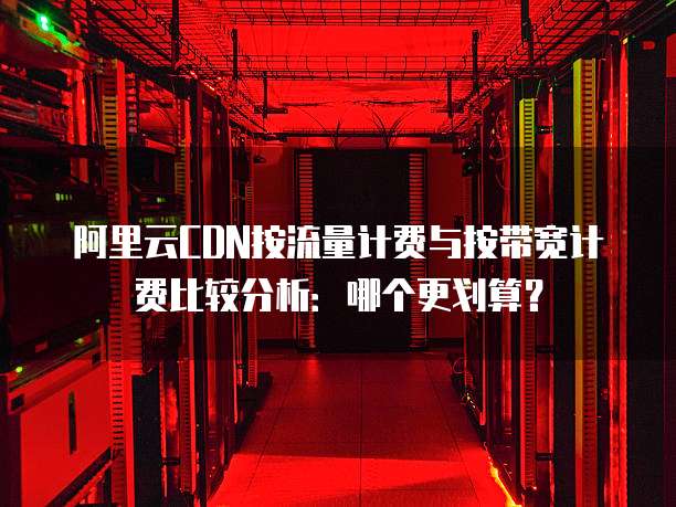 阿里云CDN按流量计费与按带宽计费比较分析：哪个更划算？