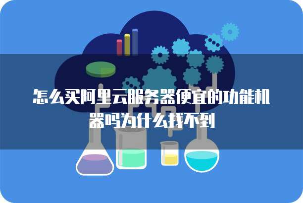 怎么买阿里云服务器便宜的功能机器吗为什么找不到