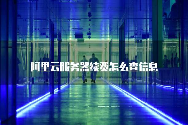 阿里云服务器续费怎么查信息