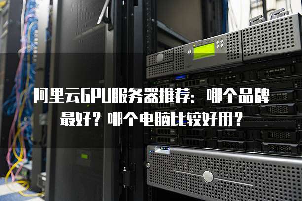 阿里云GPU服务器推荐:哪个品牌最好?哪个电脑比较好用?