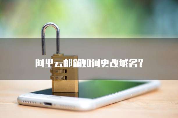 阿里云邮箱如何更改域名？