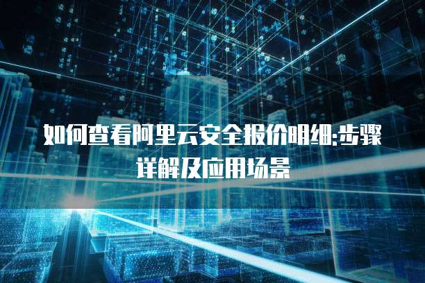 如何查看阿里云安全报价明细:步骤详解及应用场景