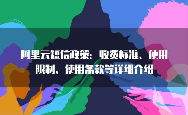 阿里云短信政策：收费标准、使用限制、使用条款等详细介绍