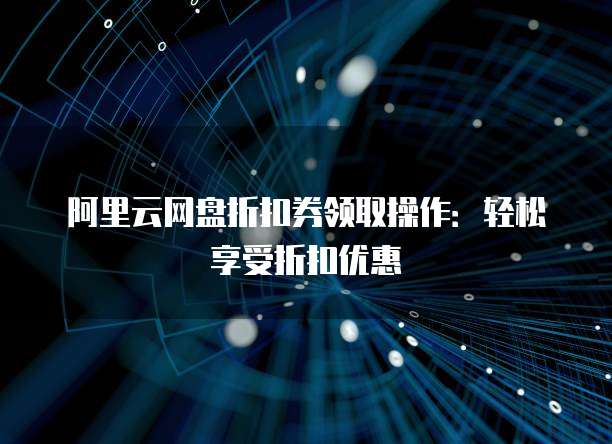 阿里云网盘折扣券领取操作:轻松享受折扣优惠