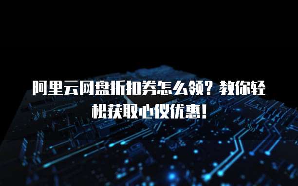 阿里云网盘折扣券怎么领?教你轻松获取心仪优惠!