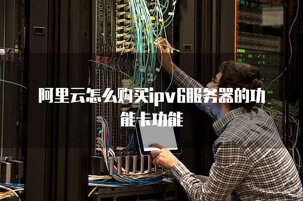 阿里云怎么购买ipv6服务器的功能卡功能