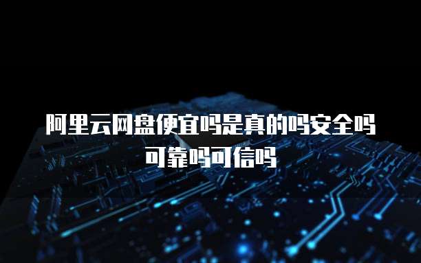 阿里云网盘便宜吗是真的吗安全吗可靠吗可信吗