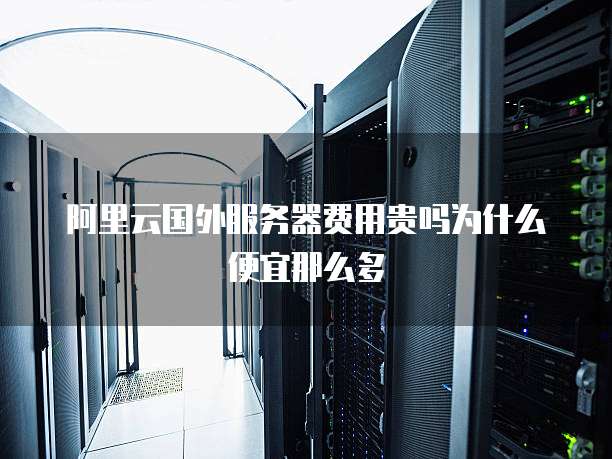 阿里云国外服务器费用贵吗为什么便宜那么多