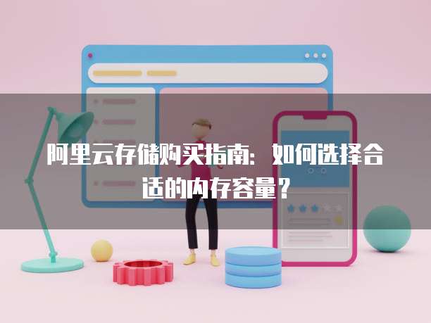 阿里云存储购买指南:如何选择合适的内存容量?