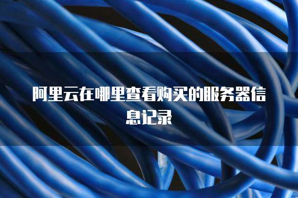 阿里云在哪里查看购买的服务器信息记录
