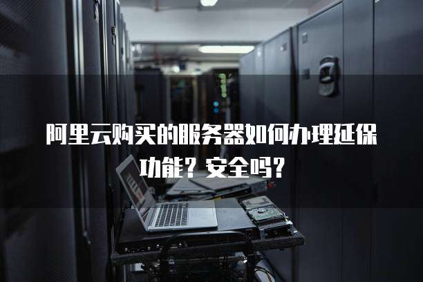 阿里云购买的服务器如何办理延保功能？安全吗？