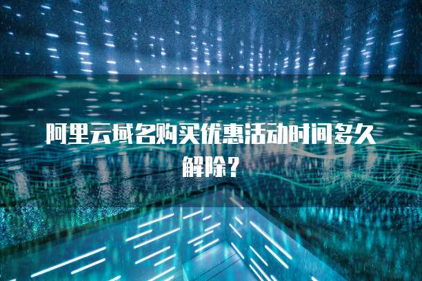 阿里云域名购买优惠活动时间多久解除？
