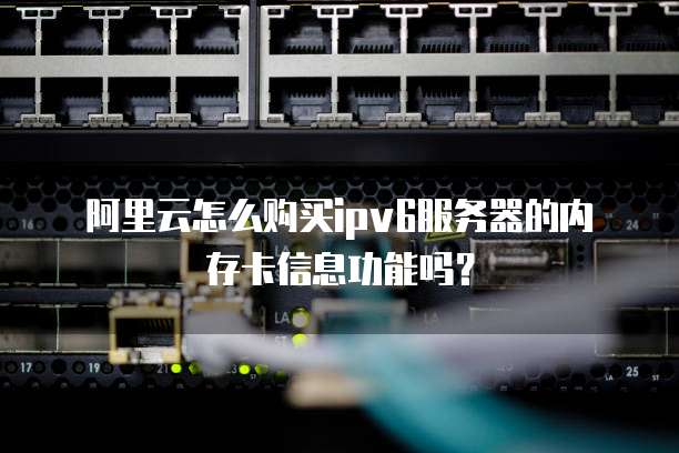 阿里云怎么购买ipv6服务器的内存卡信息功能吗?
