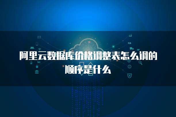 阿里云数据库价格调整表怎么调的顺序是什么
