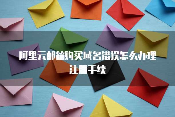 阿里云邮箱购买域名错误怎么办理注册手续