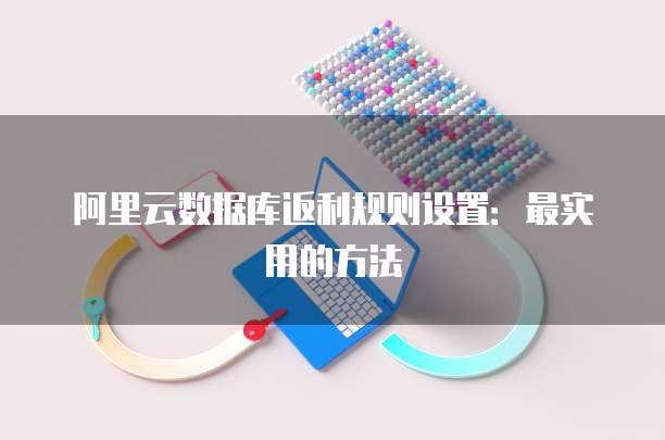 阿里云数据库返利规则设置:最实用的方法