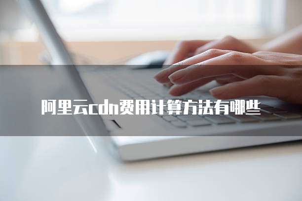 阿里云CDN费用计算方法有哪些
